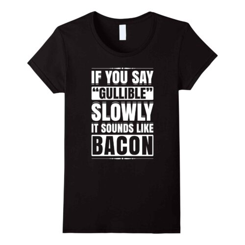 If You Say Gullible Slowly It Sounds Like Bacon T-Shirt